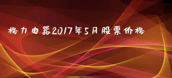 格力电器2017年5月股票价格_https://qh.lansai.wang_新股数据_第1张