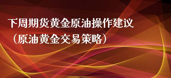 下周期货黄金原油操作建议（原油黄金交易策略）_https://qh.lansai.wang_期货理财_第1张