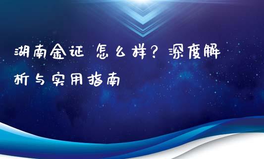 湖南金证 怎么样？深度解析与实用指南_https://qh.lansai.wang_期货喊单_第1张