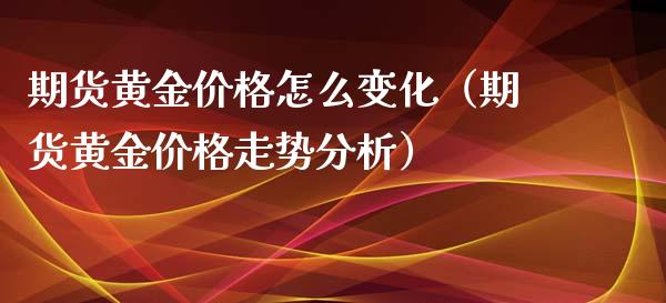 期货黄金价格怎么变化（期货黄金价格走势分析）_https://qh.lansai.wang_期货怎么玩_第1张