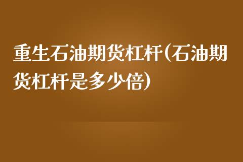 重生石油期货杠杆(石油期货杠杆是多少倍)_https://qh.lansai.wang_期货怎么玩_第1张