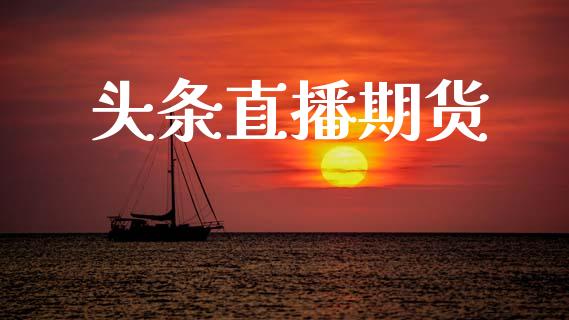 头条直播期货_https://qh.lansai.wang_期货喊单_第1张