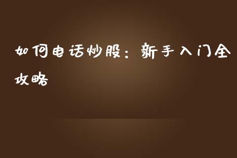 如何电话炒股：新手入门全攻略_https://qh.lansai.wang_股票新闻_第1张