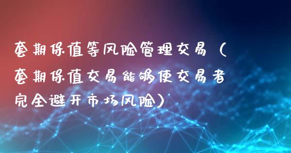 套期保值等风险管理交易（套期保值交易能够使交易者完全避开市场风险）_https://qh.lansai.wang_期货怎么玩_第1张