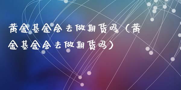 黄金基金会去做期货吗（黄金基金会去做期货吗）_https://qh.lansai.wang_股票技术分析_第1张