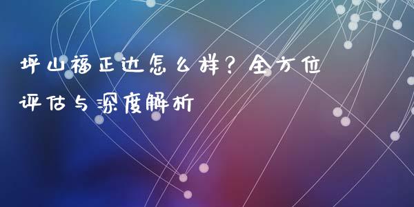 坪山福正达怎么样？全方位评估与深度解析_https://qh.lansai.wang_新股数据_第1张