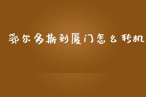 鄂尔多斯到厦门怎么转机_https://qh.lansai.wang_股票新闻_第1张