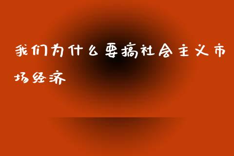 我们为什么要搞社会主义市场经济_https://qh.lansai.wang_期货喊单_第1张