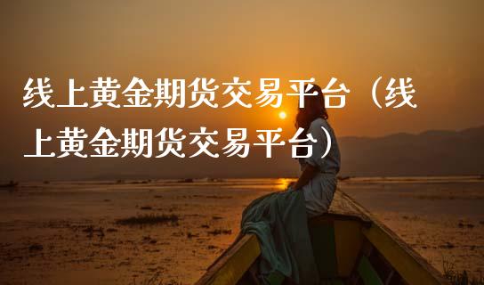 线上黄金期货交易平台（线上黄金期货交易平台）_https://qh.lansai.wang_期货理财_第1张