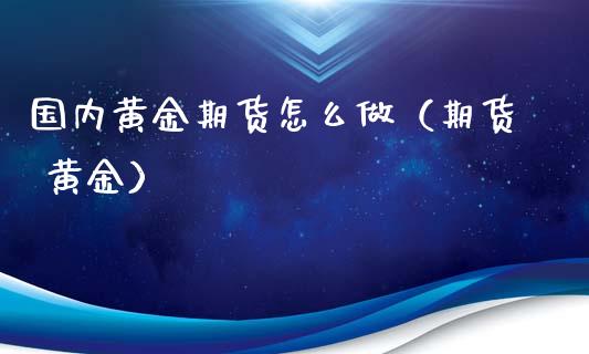 国内黄金期货怎么做（期货 黄金）_https://qh.lansai.wang_期货理财_第1张