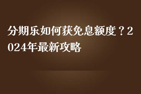 分期乐如何获免息额度？2024年最新攻略_https://qh.lansai.wang_新股数据_第1张