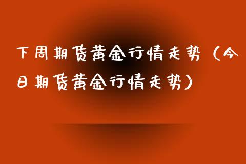 下周期货黄金行情走势（今日期货黄金行情走势）_https://qh.lansai.wang_股票技术分析_第1张