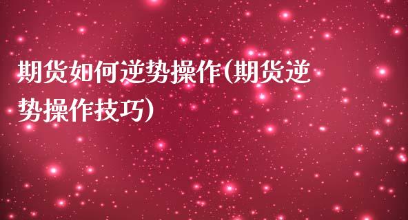 期货如何逆势操作(期货逆势操作技巧)_https://qh.lansai.wang_期货理财_第1张