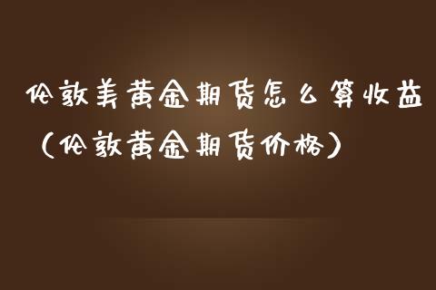伦敦美黄金期货怎么算收益（伦敦黄金期货价格）_https://qh.lansai.wang_股票技术分析_第1张