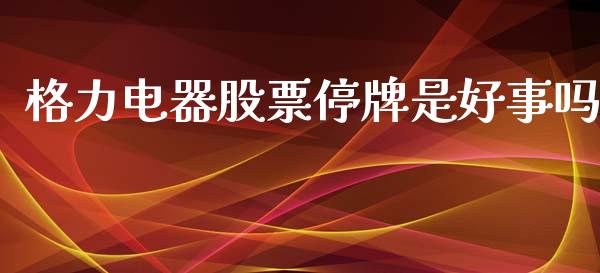 格力电器股票停牌是好事吗_https://qh.lansai.wang_期货喊单_第1张