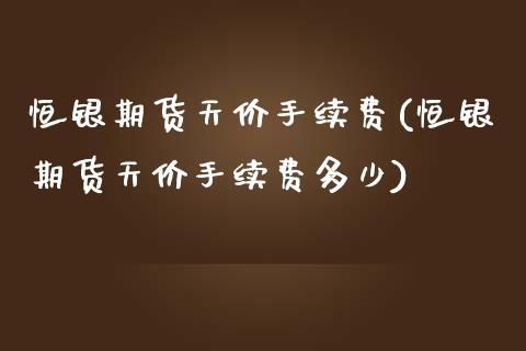 恒银期货天价手续费(恒银期货天价手续费多少)_https://qh.lansai.wang_期货理财_第1张