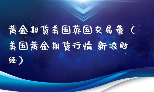 黄金期货美国英国交易量（美国黄金期货行情 新浪财经）_https://qh.lansai.wang_期货理财_第1张