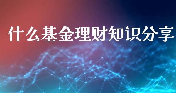 什么基金理财知识分享_https://qh.lansai.wang_期货理财_第1张