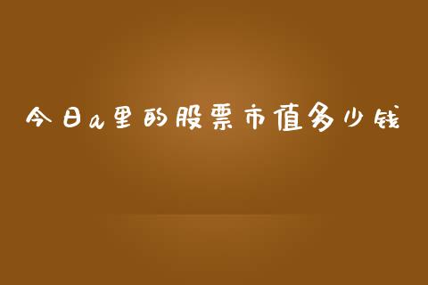 今日a里的股票市值多少钱_https://qh.lansai.wang_期货喊单_第1张