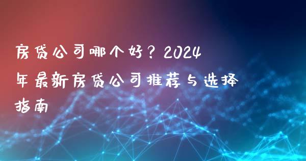 房贷公司哪个好？2024年最新房贷公司推荐与选择指南_https://qh.lansai.wang_期货理财_第1张