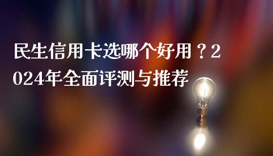 民生信用卡选哪个好用？2024年全面评测与推荐_https://qh.lansai.wang_期货理财_第1张