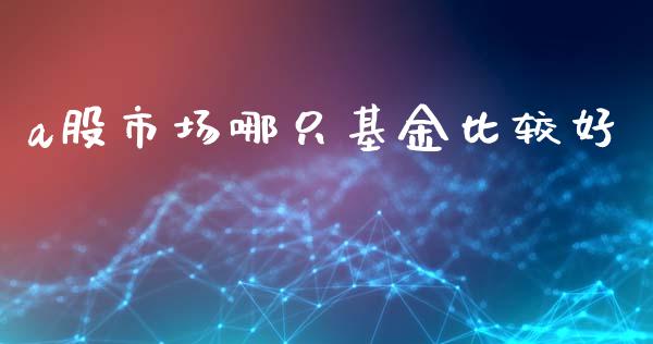 a股市场哪只基金比较好_https://qh.lansai.wang_期货理财_第1张