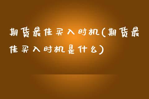 期货最佳买入时机(期货最佳买入时机是什么)_https://qh.lansai.wang_期货理财_第1张