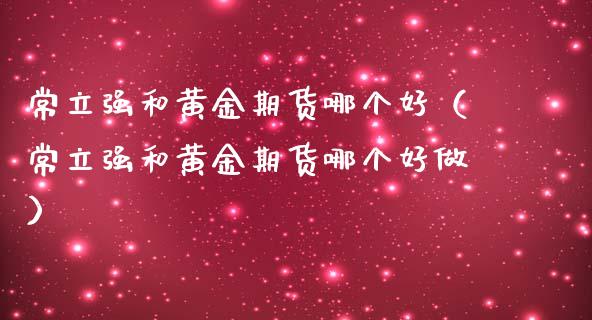 常立强和黄金期货哪个好（常立强和黄金期货哪个好做）_https://qh.lansai.wang_期货喊单_第1张
