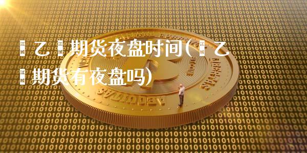 苯乙烯期货夜盘时间(苯乙烯期货有夜盘吗)_https://qh.lansai.wang_期货喊单_第1张