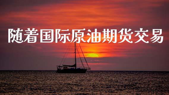 随着国际原油期货交易_https://qh.lansai.wang_期货怎么玩_第1张