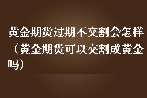 黄金期货过期不交割会怎样（黄金期货可以交割成黄金吗）_https://qh.lansai.wang_股票技术分析_第1张