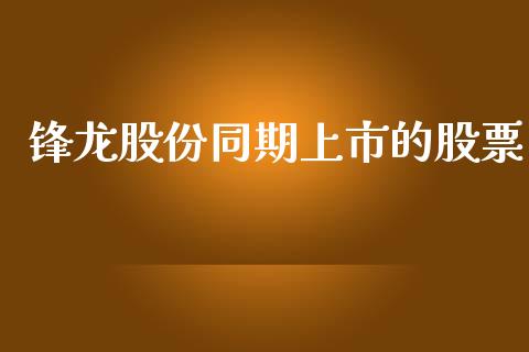 锋龙股份同期上市的股票_https://qh.lansai.wang_期货喊单_第1张