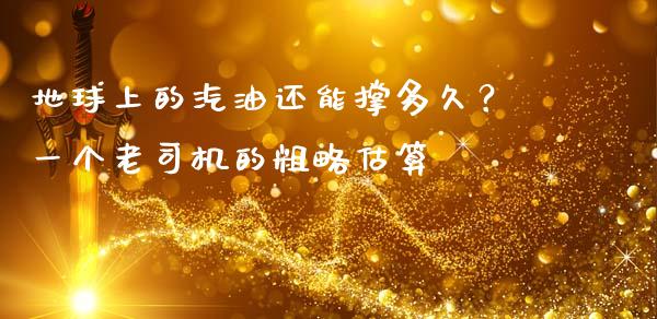 地球上的汽油还能撑多久？一个老司机的粗略估算_https://qh.lansai.wang_期货理财_第1张