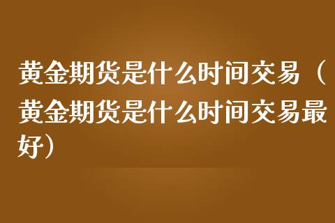 黄金期货是什么时间交易（黄金期货是什么时间交易最好）_https://qh.lansai.wang_期货喊单_第1张