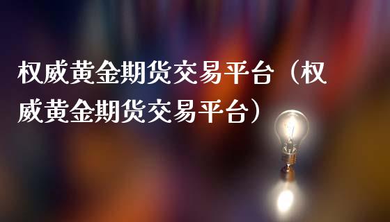 权威黄金期货交易平台（权威黄金期货交易平台）_https://qh.lansai.wang_期货怎么玩_第1张