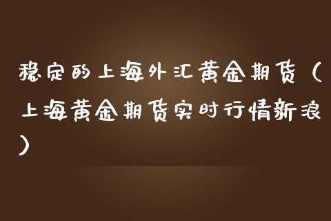 稳定的上海外汇黄金期货（上海黄金期货实时行情新浪）_https://qh.lansai.wang_期货怎么玩_第1张