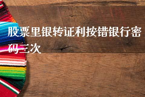 股票里银转证利按错银行密码三次_https://qh.lansai.wang_新股数据_第1张