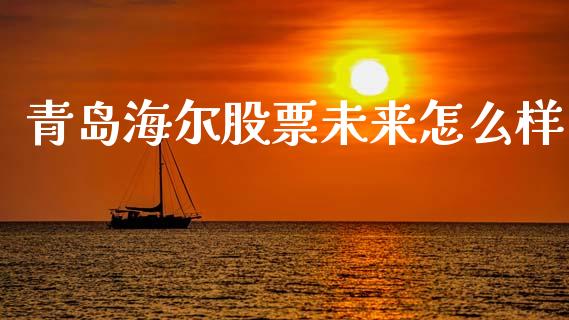 青岛海尔股票未来怎么样_https://qh.lansai.wang_期货理财_第1张