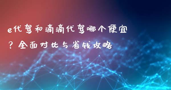 e代驾和滴滴代驾哪个便宜？全面对比与省钱攻略_https://qh.lansai.wang_海康威视股票_第1张