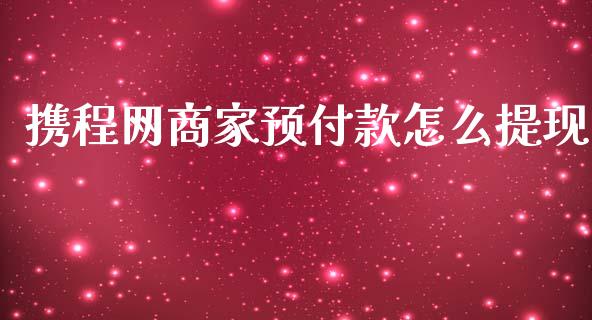 携程网商家预付款怎么提现_https://qh.lansai.wang_股票新闻_第1张