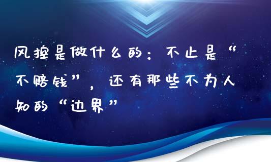 风控是做什么的：不止是“不赔钱”，还有那些不为人知的“边界”_https://qh.lansai.wang_期货喊单_第1张