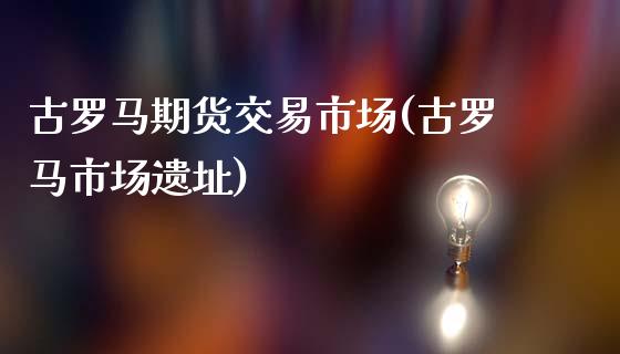 古罗马期货交易市场(古罗马市场遗址)_https://qh.lansai.wang_期货理财_第1张