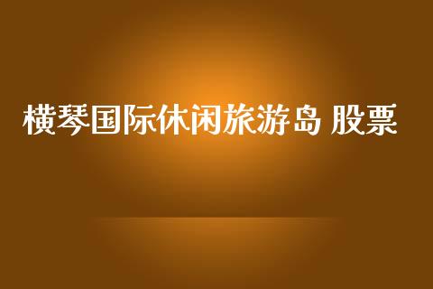 横琴国际休闲旅游岛 股票_https://qh.lansai.wang_期货理财_第1张