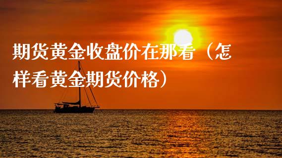 期货黄金收盘价在那看（怎样看黄金期货价格）_https://qh.lansai.wang_期货喊单_第1张