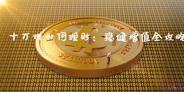 十万块如何理财：稳健增值全攻略_https://qh.lansai.wang_股票新闻_第1张