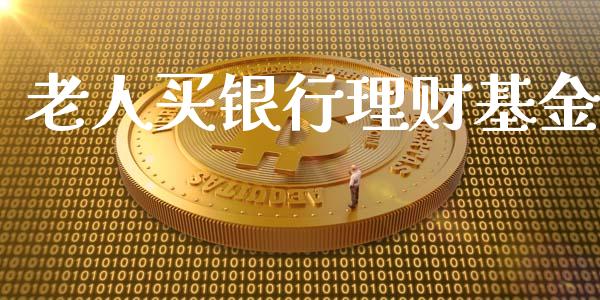 老人买银行理财基金_https://qh.lansai.wang_期货理财_第1张