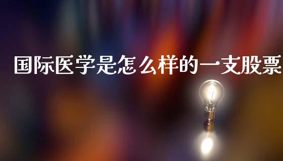 国际医学是怎么样的一支股票_https://qh.lansai.wang_期货理财_第1张