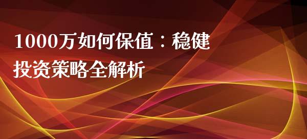 1000万如何保值：稳健投资策略全解析_https://qh.lansai.wang_海康威视股票_第1张
