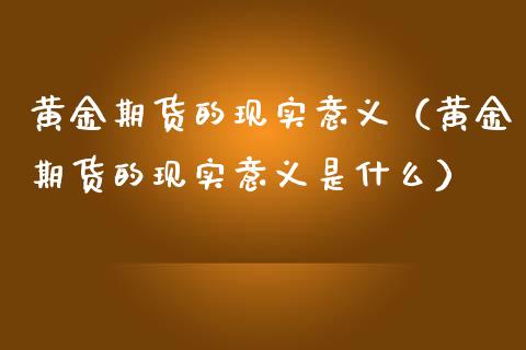 黄金期货的现实意义（黄金期货的现实意义是什么）_https://qh.lansai.wang_期货怎么玩_第1张