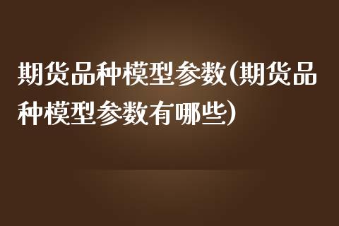 期货品种模型参数(期货品种模型参数有哪些)_https://qh.lansai.wang_期货喊单_第1张